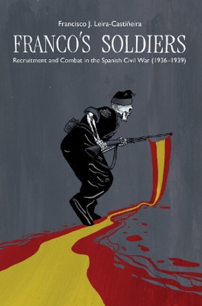 Franco's Soldiers: Transnational and Sociological Analysis of Recruitment and Combat in the Spanish Civil War (1936-1939) by Francisco J. Leira-Castiñeira 9781789761771