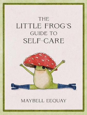 The Little Frog's Guide to Self-Care: Affirmations, Self-Love and Life Lessons According to the Internet's Beloved Mushroom Frog by Maybell Eequay 9781837991013