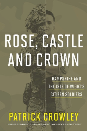 Rose, Castle and Crown: Hampshire and the Isle of Wight's Citizen Soldiers by Patrick Crowley 9781911487883