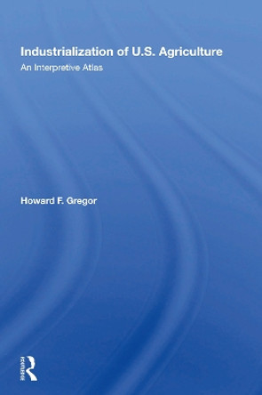 Industrialization Of U.S. Agriculture: An Interpretive Atlas by Howard F Gregor 9780367018894