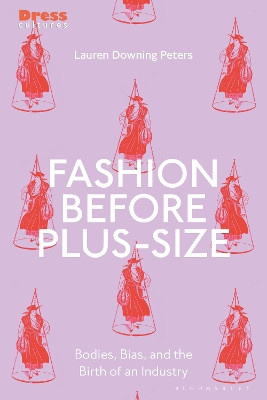 Fashion Before Plus-Size: Bodies, Bias, and the Birth of an Industry by Lauren Downing Peters 9781350172548
