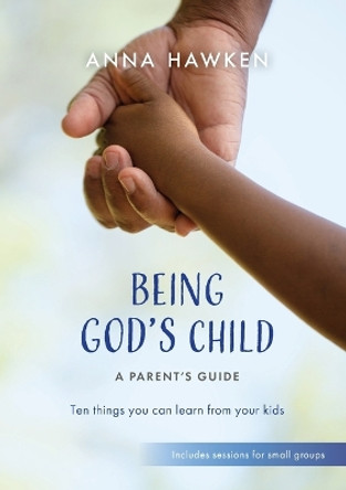 Being God’s Child: A Parent’s Guide: Ten things you can learn from your kids by Anna Hawken 9781800391987