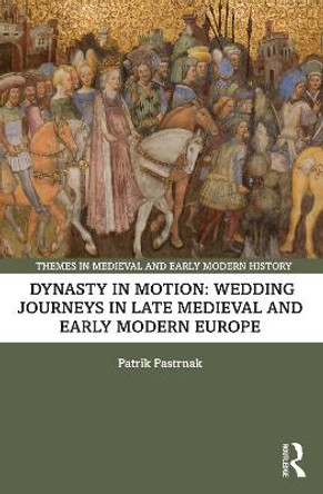 Dynasty in Motion: Wedding Journeys in Late Medieval and Early Modern Europe by Patrik Pastrnak 9781032445007