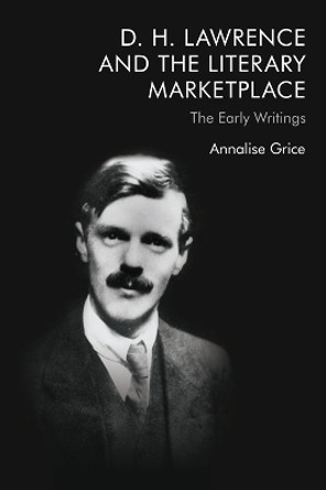 D. H. Lawrence and the Literary Marketplace: The Early Writings by Annalise Grice 9781474458016