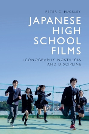 Japanese High School Films: Iconography, Nostalgia and Discipline by Peter C. Pugsley 9781474494625