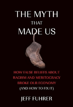 The Myth That Made Us: How False Beliefs about Racism and Meritocracy Broke Our Economy (and How to Fix It) by Jeff Fuhrer 9780262048392
