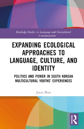 Expanding Ecological Approaches to Language, Culture, and Identity: Politics and Power in South Korean Multicultural Youths’ Experiences by Jaran Shin 9780367244873