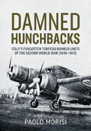 Damned Hunchbacks: Italy's Forgotten Torpedo Bomber Units of the Second World War (1940-1943) by Paolo Morisi 9781804512371