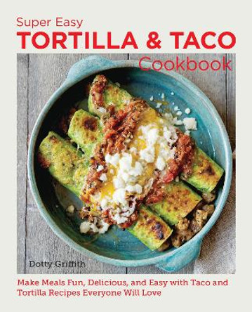 Super Easy Tortilla and Taco Cookbook: Make Meals Fun, Delicious, and Easy with Taco and Tortilla Recipes Everyone Will Love by Dotty Griffith 9780760383889