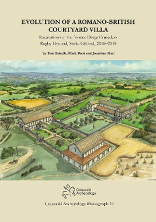 Evolution of a Romano-British Courtyard Villa: Excavations at the former Dings Crusaders Rugby Ground, Stoke Gifford 2016–2018 by Tom Brindle 9781999822217