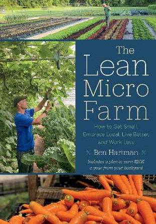 The Lean Micro Farm: How to Get Small, Embrace Local, Live Better, and Work Less by Ben Hartman 9781645022046