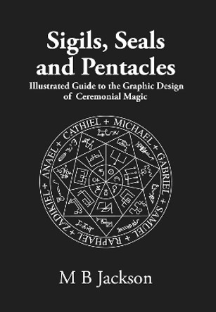 Sigils, Seals and Pentacles: Illustrated Guide to the Graphic Design of Ceremonial Magic by M Jackson 9781915580153