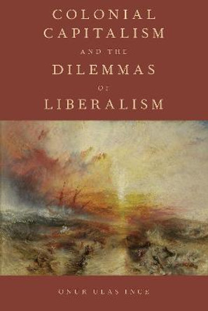 Colonial Capitalism and the Dilemmas of Liberalism by Onur Ulas Ince