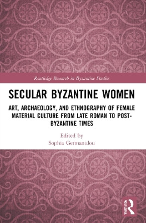 Secular Byzantine Women: Art, Archaeology, and Ethnography of Female Material Culture from Late Roman to Post-Byzantine Times by Sophia Germanidou 9780367672072