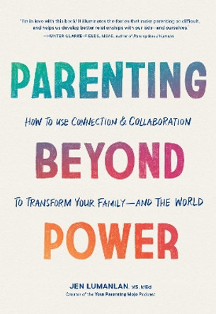 Parenting Beyond Power: How to Use Connection and Collaboration to Transform Your Family -- and the World by Jen Lumanlan 9781632174482