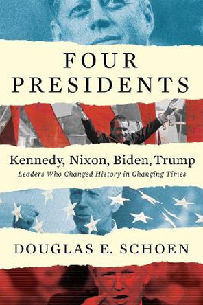 Four Presidents - Kennedy, Nixon, Biden, Trump: Leaders Who Changed History in Changing Times by Douglas E. Schoen 9781682452233