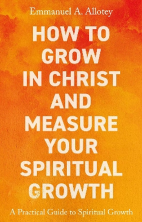 How to Grow In Christ and Measure Your Spiritual Growth: A Practical Guide to Spiritual Growth by Emmanuel Allotey 9781805140832
