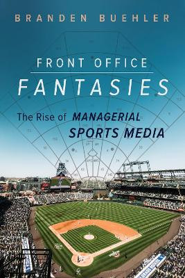 Front Office Fantasies: The Rise of Managerial Sports Media by Branden Buehler 9780252087745
