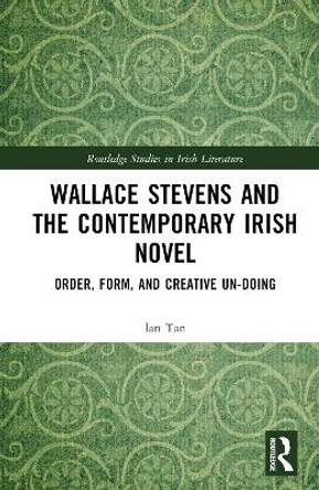 Wallace Stevens and the Contemporary Irish Novel: Order, Form, and Creative Un-Doing by Ian Tan 9781032487021