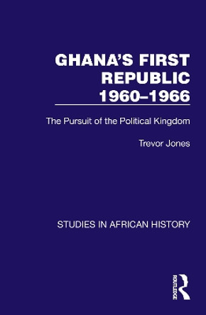 Ghana's First Republic 1960-1966: The Pursuit of the Political Kingdom by Trevor Jones 9781032622309
