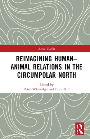 Reimagining Human-Animal Relations in the Circumpolar North by Peter Whitridge 9781138482784