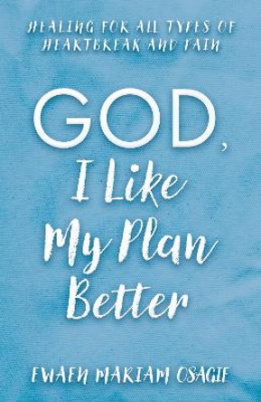 God, I Like My Plan Better: Healing for All Types of Heartbreak and Pain by Ewaen Mariam Osagie 9781805142249