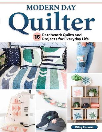 Modern Day Quilter: 16 Patchwork Quilts and Projects for Everyday Life by Kiley Ferons 9781639810338