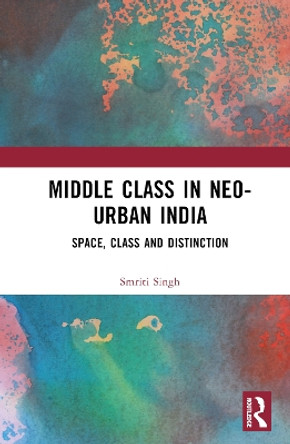 The Middle Class in Neo-Urban India: Space, Class and Distinction by Smriti Singh 9781032248370