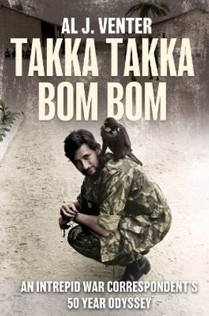 Takka Takka Bom Bom: An Intrepid War Correspondent’s 50 Year Odyssey by Al J. Venter 9781636243801