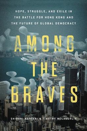 Among the Braves: Hope, Struggle, and Exile in the Battle for Hong Kong and the Future of Global Democracy by Shibani Mahtani 9780306830365