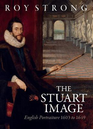 The Stuart Image: English Portraiture 1603 to 1649 by Roy Strong