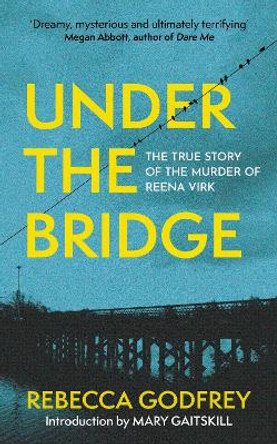 Under the Bridge: The True Story of the Murder of Reena Virk by Rebecca Godfrey 9781399811002