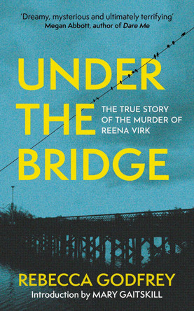 Under the Bridge: The True Story of the Murder of Reena Virk by Rebecca Godfrey 9781399811002