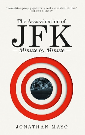 The Assassination of  JFK: Minute by Minute by Jonathan Mayo 9781780726274