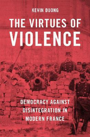 The Virtues of Violence: Democracy Against Disintegration in Modern France by Kevin Duong