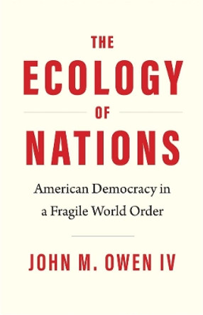 The Ecology of Nations: American Democracy in a Fragile World Order by John M. Owen 9780300260731