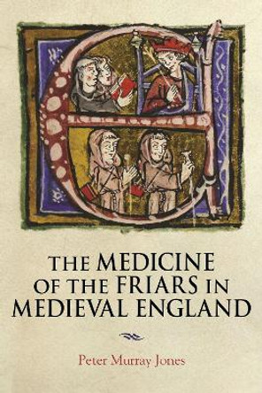 The Medicine of the Friars in Medieval England by Peter Murray Jones 9781914049231