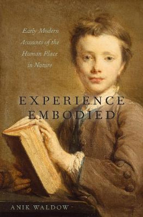 Experience Embodied: Early Modern Accounts of the Human Place in Nature by Anik Waldow