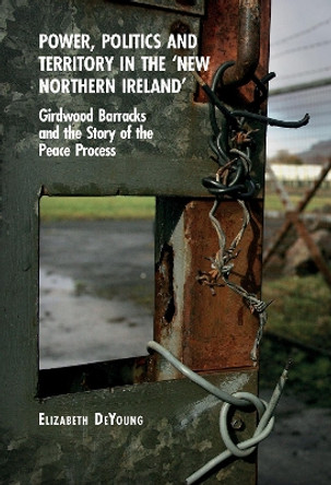 Power, Politics and Territory in the 'New Northern Ireland': Girdwood Barracks and the Story of the Peace Process Elizabeth DeYoung 9781837644674