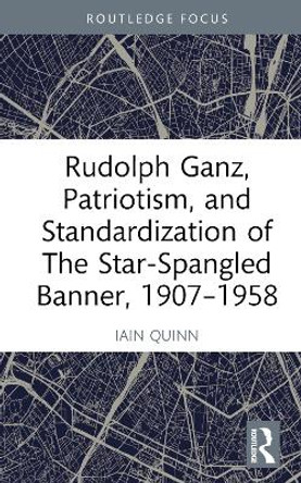 Rudolph Ganz, Patriotism, and Standardization of The Star-Spangled Banner, 1907-1958 by Iain Quinn 9781032554181