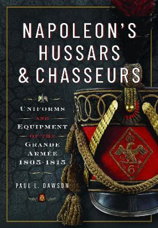 Napoleon’s Hussars and Chasseurs: Uniforms and Equipment of the Grande Armée, 1805-1815 by Paul L Dawson 9781399030786