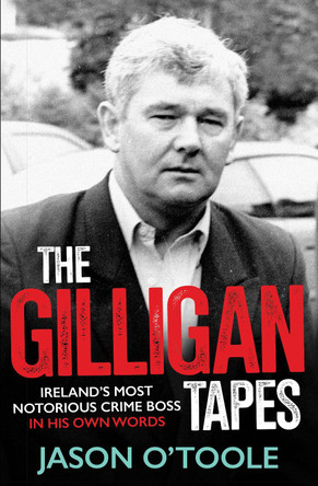 The Gilligan Tapes: Ireland’s Most Notorious Crime Boss In His Own Words by Jason O'Toole 9781785374678