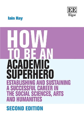 How to be an Academic Superhero: Establishing and Sustaining a Successful Career in the Social Sciences, Arts and Humanities by Iain Hay 9781803929446