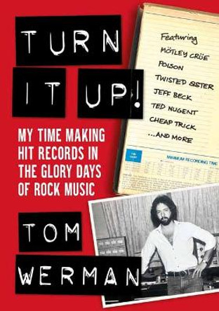 Turn It Up!: My Time Making Hit Records In The Glory Days Of Rock Music, Featuring Mötley Crüe, Poison, Twisted Sister, Cheap Trick, Jeff Beck, Ted Nugent, and more by Tom Werman 9781911036340