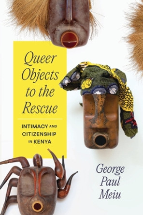 Queer Objects to the Rescue: Intimacy and Citizenship in Kenya by George Paul Meiu 9780226830582