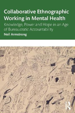 Collaborative Ethnographic Working in Mental Health: Knowledge, Power and Hope in an Age of Bureaucratic Accountability by Neil Armstrong 9780367722944