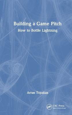 Building a Game Pitch: How to Bottle Lightning by Arran Topalian 9781032217079