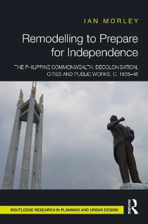 Remodelling to Prepare for Independence: The Philippine Commonwealth, Decolonisation, Cities and Public Works, c. 1935–46 by Ian Morley 9781032483344