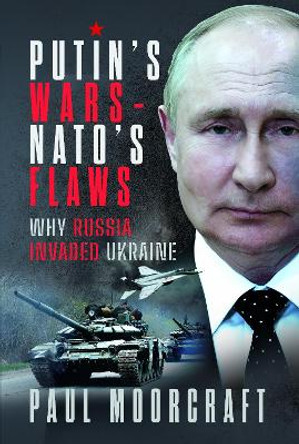 Putin's Wars and NATO's Flaws: Why Russia Invaded Ukraine by Paul Moorcraft 9781399031424