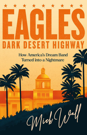Eagles - Dark Desert Highway: How America’s Dream Band Turned into a Nightmare by Mick Wall 9781409190714